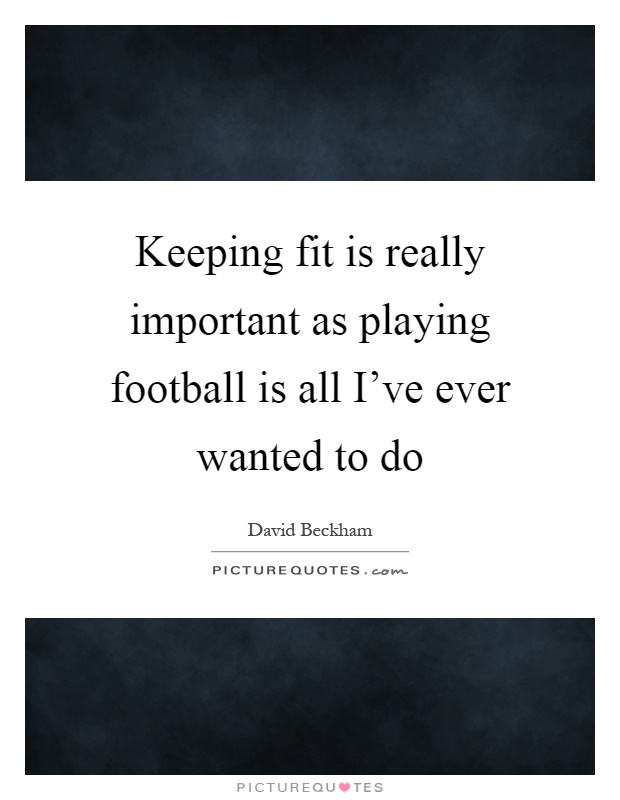 Keeping fit is really important as playing football is all I've ever wanted to do Picture Quote #1