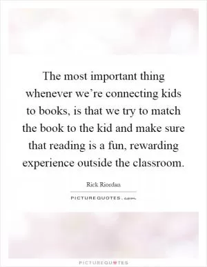 The most important thing whenever we’re connecting kids to books, is that we try to match the book to the kid and make sure that reading is a fun, rewarding experience outside the classroom Picture Quote #1