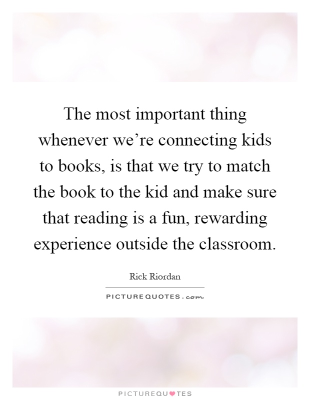 The most important thing whenever we're connecting kids to books, is that we try to match the book to the kid and make sure that reading is a fun, rewarding experience outside the classroom Picture Quote #1