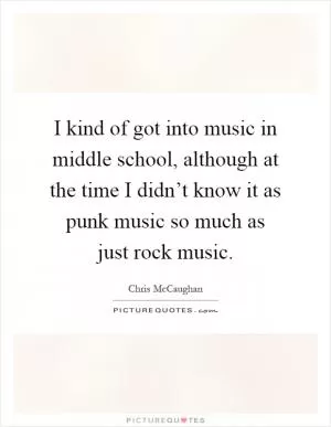 I kind of got into music in middle school, although at the time I didn’t know it as punk music so much as just rock music Picture Quote #1