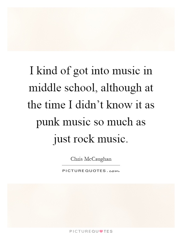 I kind of got into music in middle school, although at the time I didn't know it as punk music so much as just rock music Picture Quote #1