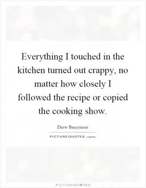 Everything I touched in the kitchen turned out crappy, no matter how closely I followed the recipe or copied the cooking show Picture Quote #1