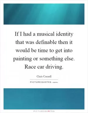 If I had a musical identity that was definable then it would be time to get into painting or something else. Race car driving Picture Quote #1