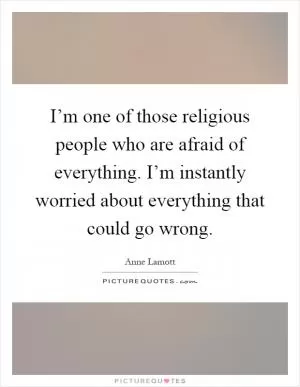 I’m one of those religious people who are afraid of everything. I’m instantly worried about everything that could go wrong Picture Quote #1