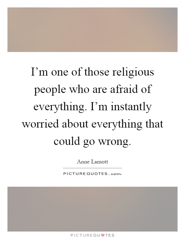 I'm one of those religious people who are afraid of everything. I'm instantly worried about everything that could go wrong Picture Quote #1