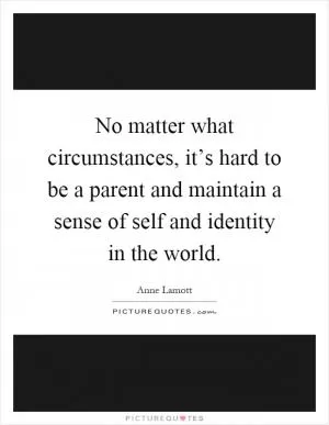 No matter what circumstances, it’s hard to be a parent and maintain a sense of self and identity in the world Picture Quote #1