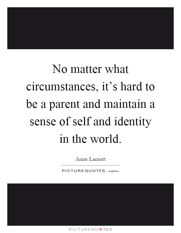 No matter what circumstances, it's hard to be a parent and maintain a sense of self and identity in the world Picture Quote #1