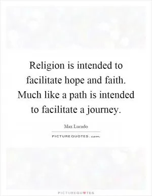Religion is intended to facilitate hope and faith. Much like a path is intended to facilitate a journey Picture Quote #1