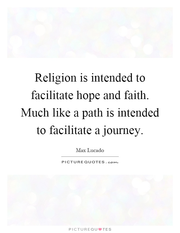 Religion is intended to facilitate hope and faith. Much like a path is intended to facilitate a journey Picture Quote #1