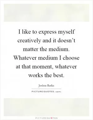 I like to express myself creatively and it doesn’t matter the medium. Whatever medium I choose at that moment, whatever works the best Picture Quote #1
