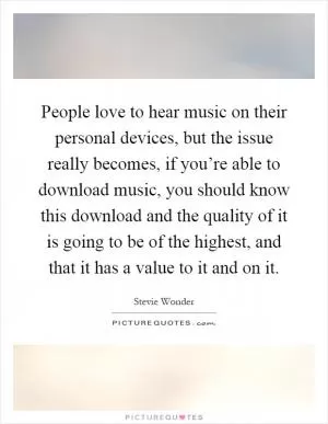 People love to hear music on their personal devices, but the issue really becomes, if you’re able to download music, you should know this download and the quality of it is going to be of the highest, and that it has a value to it and on it Picture Quote #1