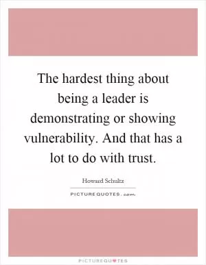 The hardest thing about being a leader is demonstrating or showing vulnerability. And that has a lot to do with trust Picture Quote #1
