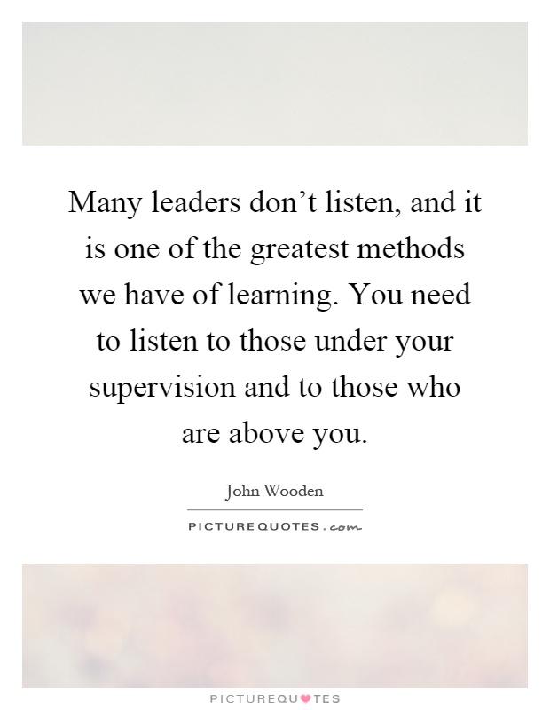Many leaders don't listen, and it is one of the greatest methods we have of learning. You need to listen to those under your supervision and to those who are above you Picture Quote #1
