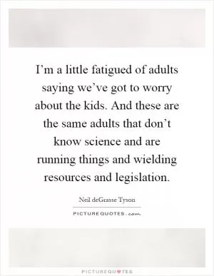 I’m a little fatigued of adults saying we’ve got to worry about the kids. And these are the same adults that don’t know science and are running things and wielding resources and legislation Picture Quote #1