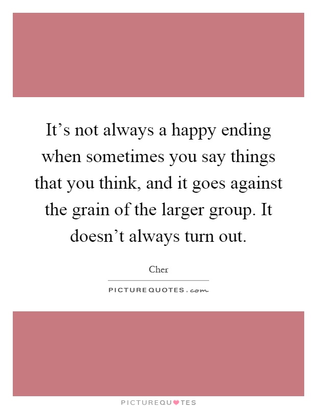 It's not always a happy ending when sometimes you say things that you think, and it goes against the grain of the larger group. It doesn't always turn out Picture Quote #1