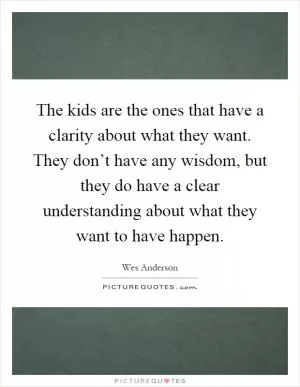 The kids are the ones that have a clarity about what they want. They don’t have any wisdom, but they do have a clear understanding about what they want to have happen Picture Quote #1