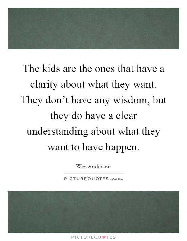The kids are the ones that have a clarity about what they want. They don't have any wisdom, but they do have a clear understanding about what they want to have happen Picture Quote #1