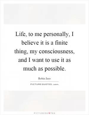 Life, to me personally, I believe it is a finite thing, my consciousness, and I want to use it as much as possible Picture Quote #1