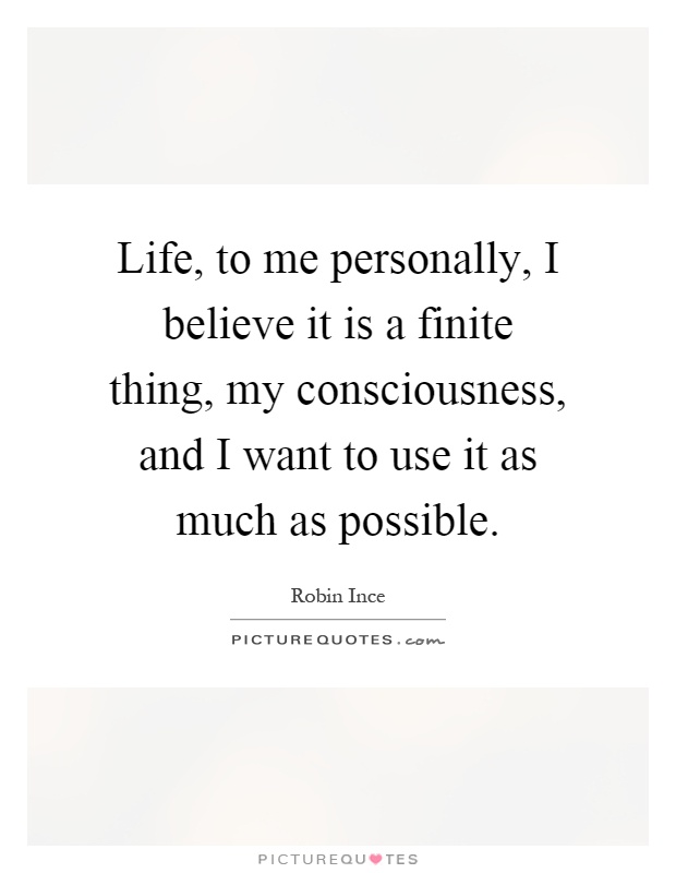 Life, to me personally, I believe it is a finite thing, my consciousness, and I want to use it as much as possible Picture Quote #1