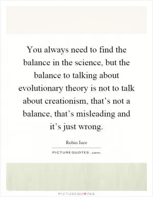 You always need to find the balance in the science, but the balance to talking about evolutionary theory is not to talk about creationism, that’s not a balance, that’s misleading and it’s just wrong Picture Quote #1