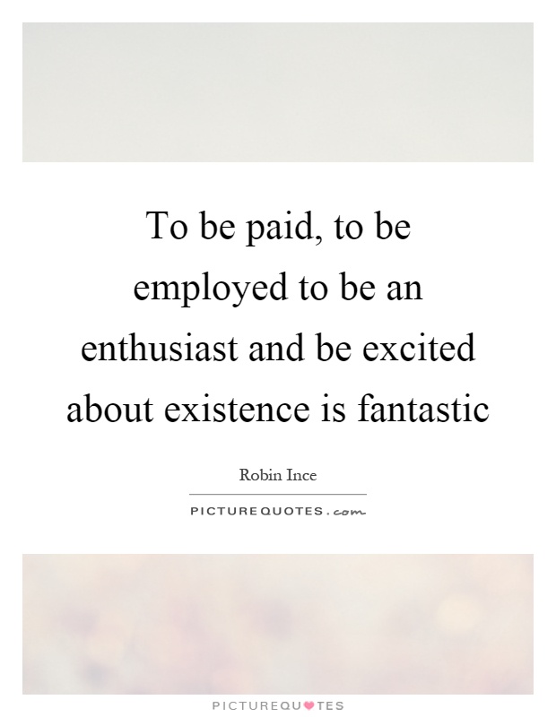 To be paid, to be employed to be an enthusiast and be excited about existence is fantastic Picture Quote #1