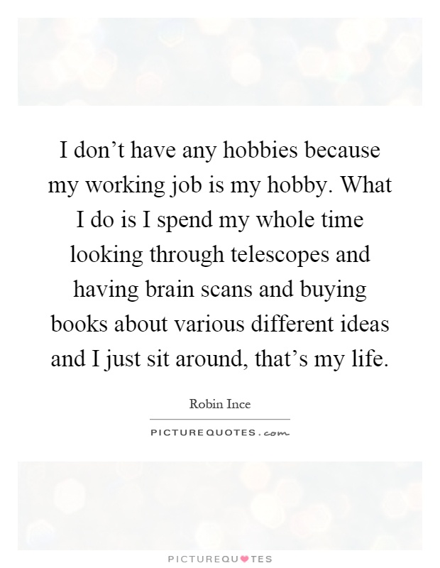 I don't have any hobbies because my working job is my hobby. What I do is I spend my whole time looking through telescopes and having brain scans and buying books about various different ideas and I just sit around, that's my life Picture Quote #1