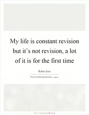 My life is constant revision but it’s not revision, a lot of it is for the first time Picture Quote #1