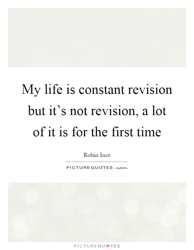 My life is constant revision but it's not revision, a lot of it is for the first time Picture Quote #1