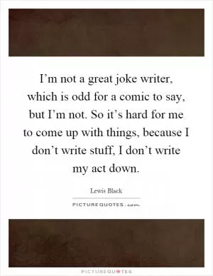 I’m not a great joke writer, which is odd for a comic to say, but I’m not. So it’s hard for me to come up with things, because I don’t write stuff, I don’t write my act down Picture Quote #1