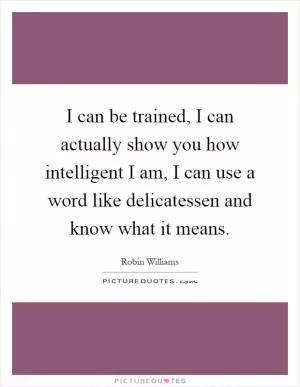 I can be trained, I can actually show you how intelligent I am, I can use a word like delicatessen and know what it means Picture Quote #1