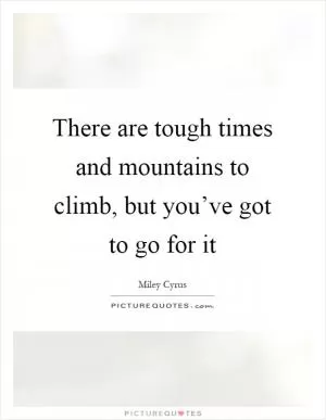 There are tough times and mountains to climb, but you’ve got to go for it Picture Quote #1