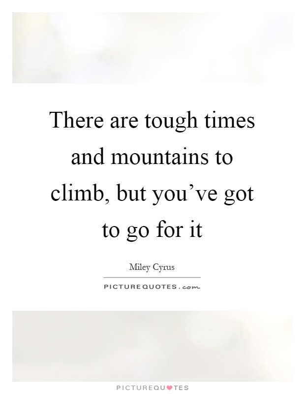 There are tough times and mountains to climb, but you've got to go for it Picture Quote #1