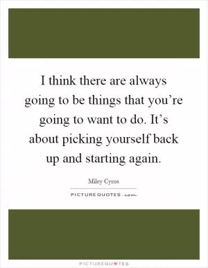 I think there are always going to be things that you’re going to want to do. It’s about picking yourself back up and starting again Picture Quote #1