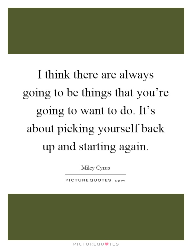 I think there are always going to be things that you're going to want to do. It's about picking yourself back up and starting again Picture Quote #1