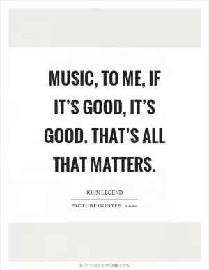 Music, to me, if it’s good, it’s good. That’s all that matters Picture Quote #1