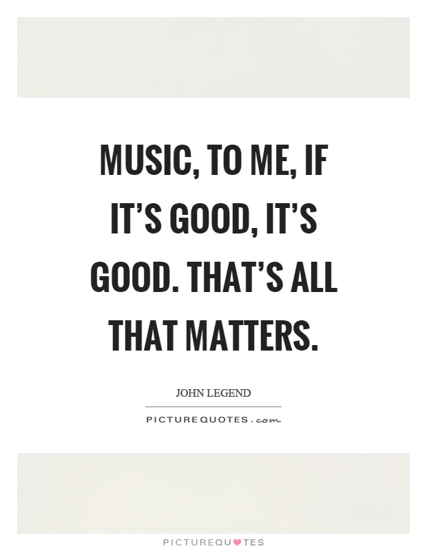 Music, to me, if it's good, it's good. That's all that matters Picture Quote #1