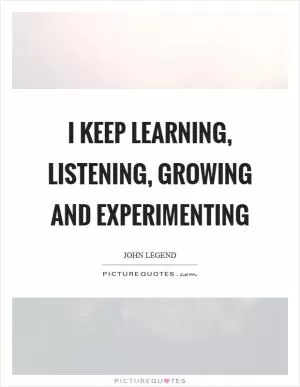 I keep learning, listening, growing and experimenting Picture Quote #1