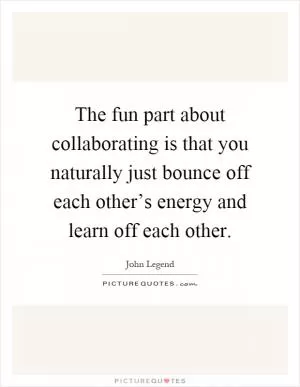 The fun part about collaborating is that you naturally just bounce off each other’s energy and learn off each other Picture Quote #1