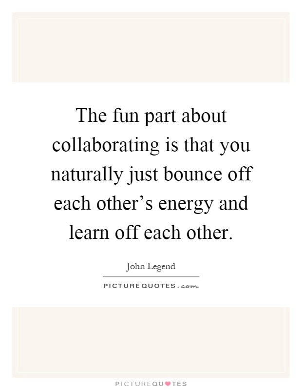The fun part about collaborating is that you naturally just bounce off each other's energy and learn off each other Picture Quote #1