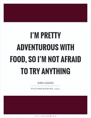 I’m pretty adventurous with food, so I’m not afraid to try anything Picture Quote #1