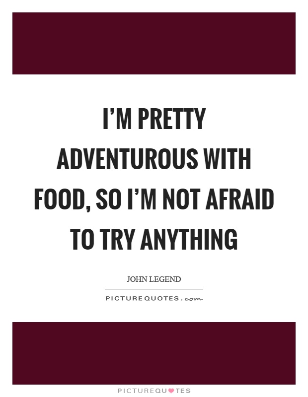 I'm pretty adventurous with food, so I'm not afraid to try anything Picture Quote #1
