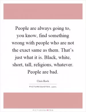People are always going to, you know, find something wrong with people who are not the exact same as them. That’s just what it is. Black, white, short, tall, religions, whatever. People are bad Picture Quote #1