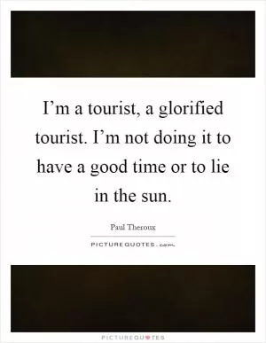 I’m a tourist, a glorified tourist. I’m not doing it to have a good time or to lie in the sun Picture Quote #1