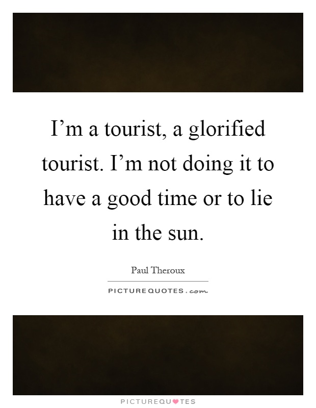 I'm a tourist, a glorified tourist. I'm not doing it to have a good time or to lie in the sun Picture Quote #1