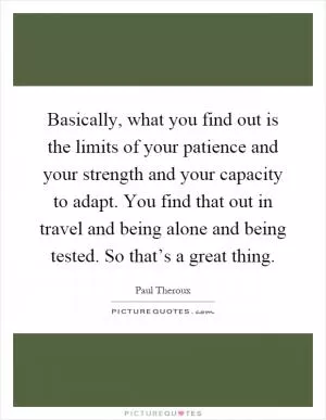Basically, what you find out is the limits of your patience and your strength and your capacity to adapt. You find that out in travel and being alone and being tested. So that’s a great thing Picture Quote #1