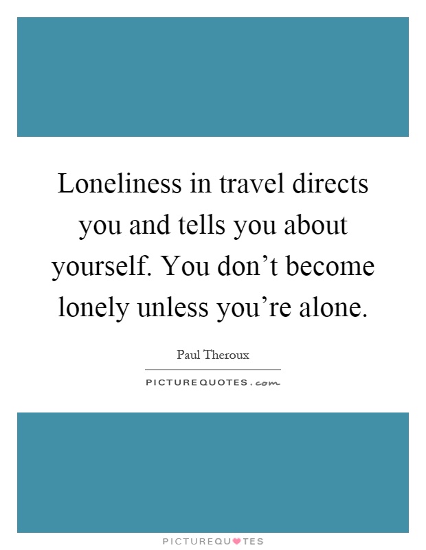 Loneliness in travel directs you and tells you about yourself. You don't become lonely unless you're alone Picture Quote #1