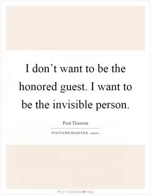 I don’t want to be the honored guest. I want to be the invisible person Picture Quote #1