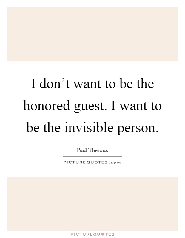 I don't want to be the honored guest. I want to be the invisible person Picture Quote #1