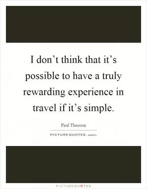 I don’t think that it’s possible to have a truly rewarding experience in travel if it’s simple Picture Quote #1