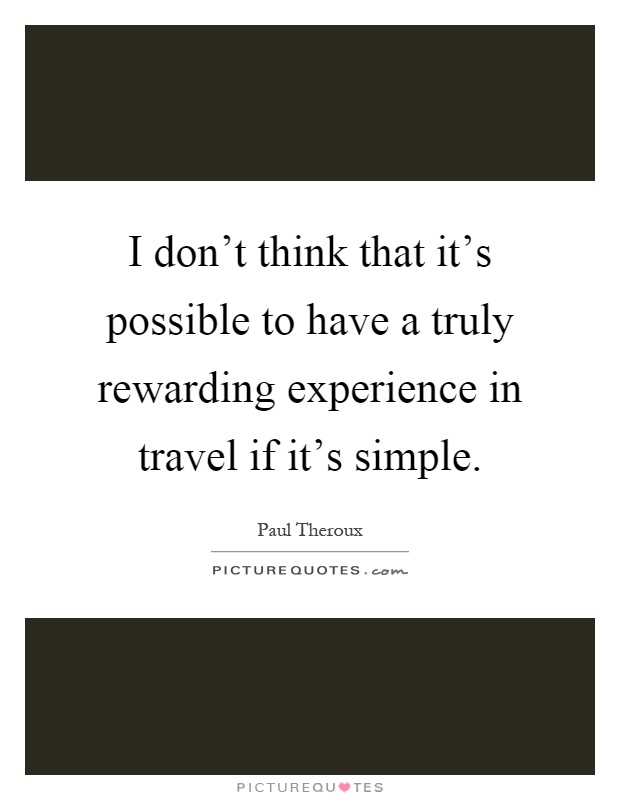 I don't think that it's possible to have a truly rewarding experience in travel if it's simple Picture Quote #1